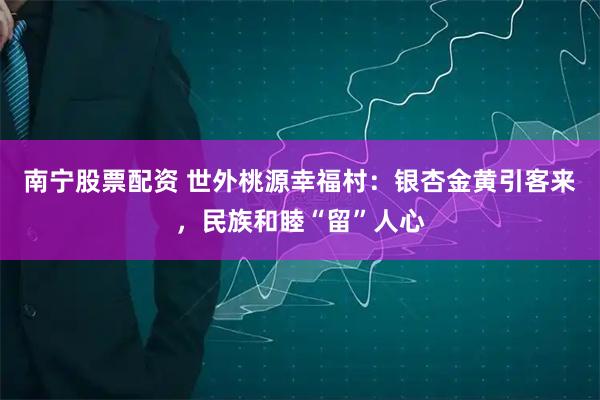 南宁股票配资 世外桃源幸福村：银杏金黄引客来，民族和睦“留”人心