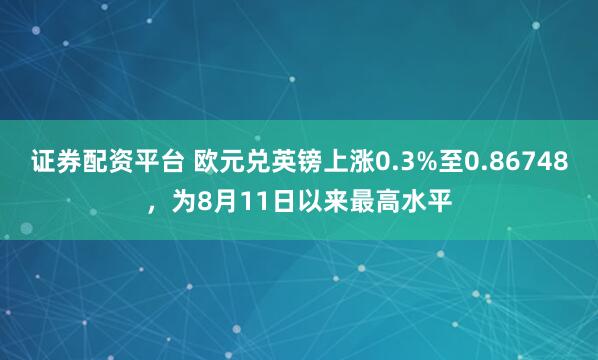 证券配资平台 欧元兑英镑上涨0.3%至0.86748，为8月11日以来最高水平