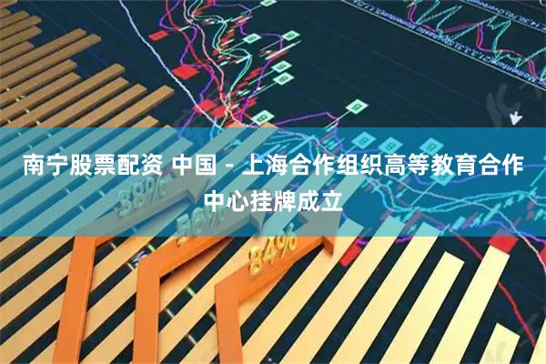南宁股票配资 中国－上海合作组织高等教育合作中心挂牌成立