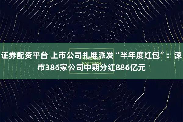 证券配资平台 上市公司扎堆派发“半年度红包”：深市386家公司中期分红886亿元