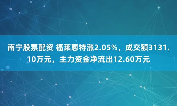 南宁股票配资 福莱蒽特涨2.05%，成交额3131.10万元，主力资金净流出12.60万元