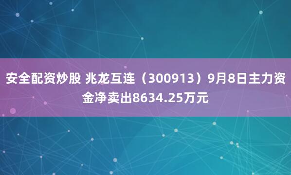 安全配资炒股 兆龙互连（300913）9月8日主力资金净卖出8634.25万元