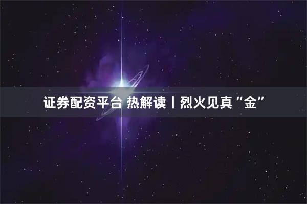 证券配资平台 热解读丨烈火见真“金”