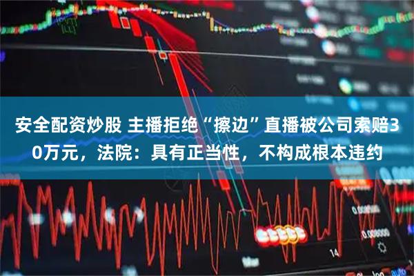 安全配资炒股 主播拒绝“擦边”直播被公司索赔30万元，法院：具有正当性，不构成根本违约