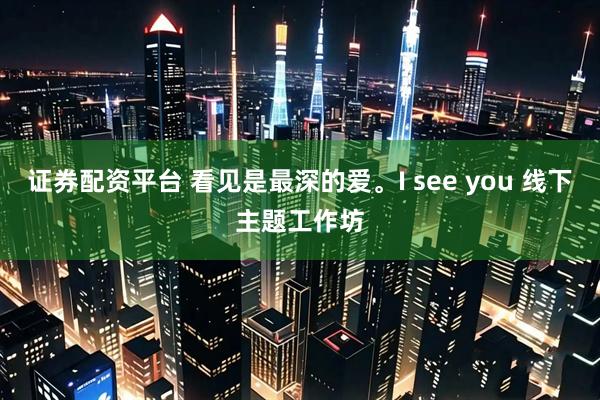 证券配资平台 看见是最深的爱。I see you 线下主题工作坊