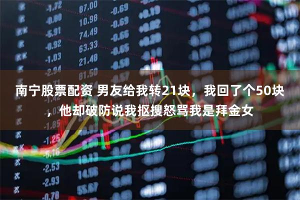 南宁股票配资 男友给我转21块，我回了个50块，他却破防说我抠搜怒骂我是拜金女