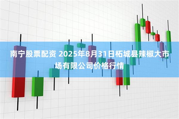 南宁股票配资 2025年8月31日柘城县辣椒大市场有限公司价格行情