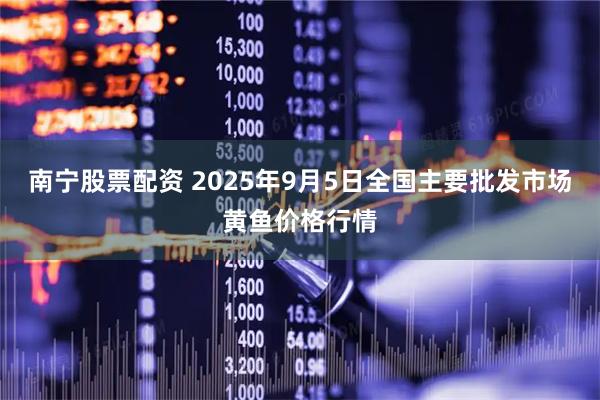南宁股票配资 2025年9月5日全国主要批发市场黄鱼价格行情