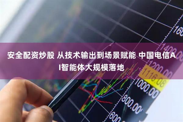 安全配资炒股 从技术输出到场景赋能 中国电信AI智能体大规模落地