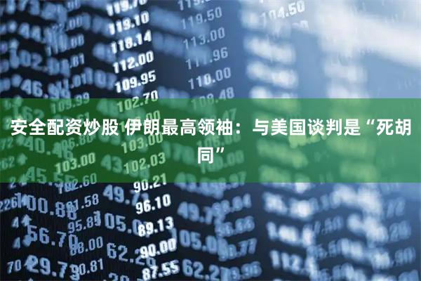 安全配资炒股 伊朗最高领袖：与美国谈判是“死胡同”