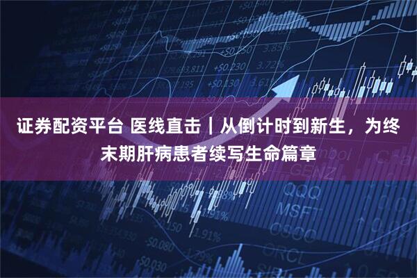 证券配资平台 医线直击｜从倒计时到新生，为终末期肝病患者续写生命篇章