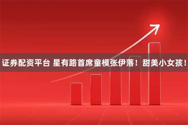 证券配资平台 星有路首席童模张伊落！甜美小女孩！