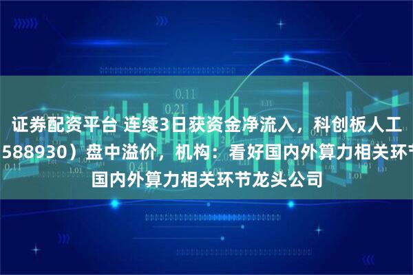 证券配资平台 连续3日获资金净流入，科创板人工智能ETF（588930）盘中溢价，机构：看好国内外算力相关环节龙头公司