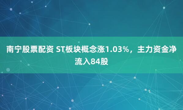 南宁股票配资 ST板块概念涨1.03%，主力资金净流入84股