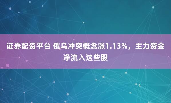 证券配资平台 俄乌冲突概念涨1.13%，主力资金净流入这些股