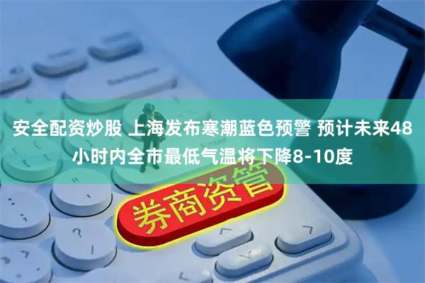 安全配资炒股 上海发布寒潮蓝色预警 预计未来48小时内全市最低气温将下降8-10度