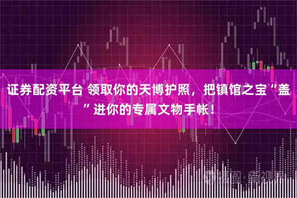 证券配资平台 领取你的天博护照，把镇馆之宝“盖”进你的专属文物手帐！