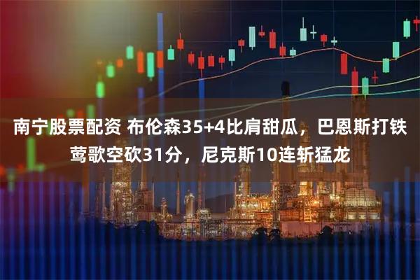 南宁股票配资 布伦森35+4比肩甜瓜，巴恩斯打铁莺歌空砍31分，尼克斯10连斩猛龙