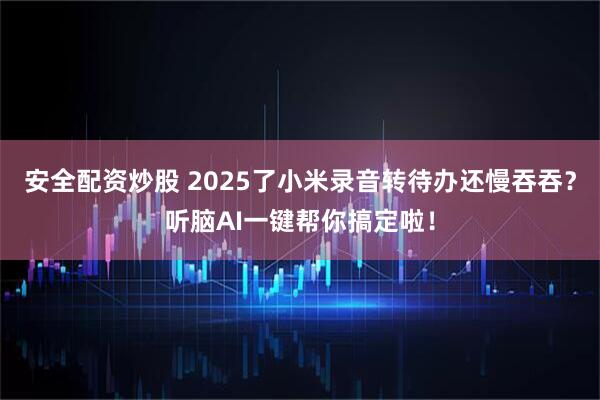 安全配资炒股 2025了小米录音转待办还慢吞吞？听脑AI一键帮你搞定啦！