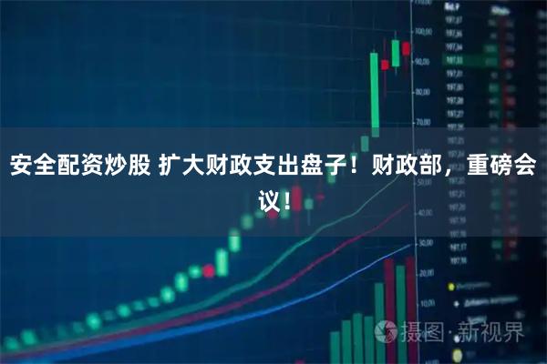 安全配资炒股 扩大财政支出盘子！财政部，重磅会议！