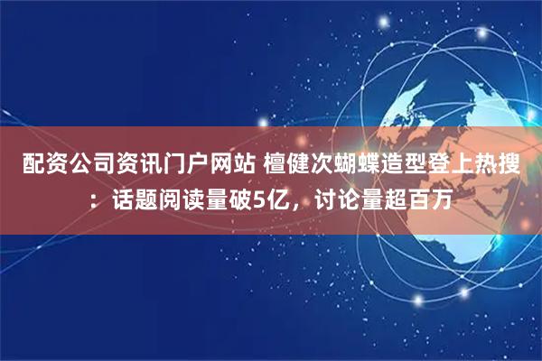 配资公司资讯门户网站 檀健次蝴蝶造型登上热搜：话题阅读量破5亿，讨论量超百万