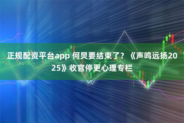 正规配资平台app 何炅要结束了？《声鸣远扬2025》收官停更心理专栏