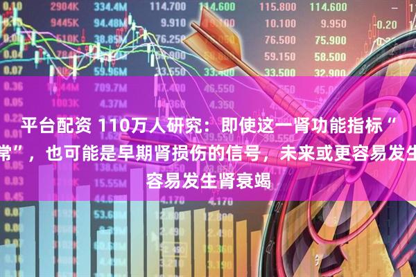 平台配资 110万人研究：即使这一肾功能指标“还算正常”，也可能是早期肾损伤的信号，未来或更容易发生肾衰竭