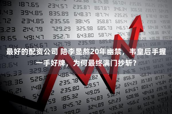 最好的配资公司 陪李显熬20年幽禁，韦皇后手握一手好牌，为何最终满门抄斩？