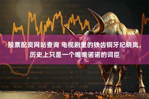 股票配资网站查询 电视剧里的铁齿铜牙纪晓岚，历史上只是一个唯唯诺诺的词臣