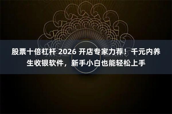 股票十倍杠杆 2026 开店专家力荐！千元内养生收银软件，新手小白也能轻松上手