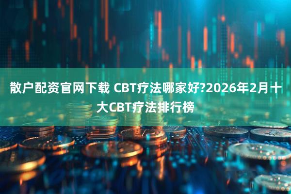散户配资官网下载 CBT疗法哪家好?2026年2月十大CBT疗法排行榜