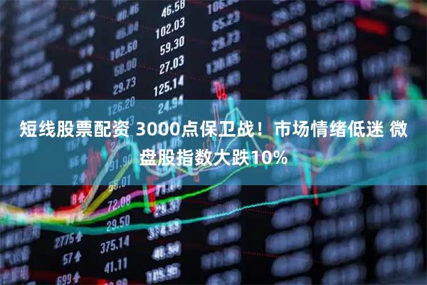 短线股票配资 3000点保卫战！市场情绪低迷 微盘股指数大跌10%