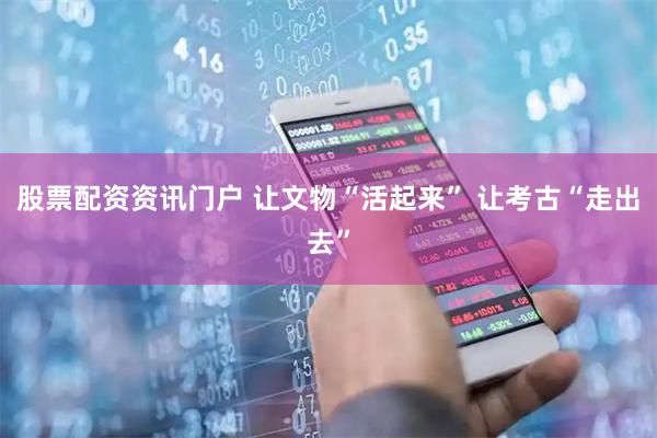 股票配资资讯门户 让文物“活起来” 让考古“走出去”