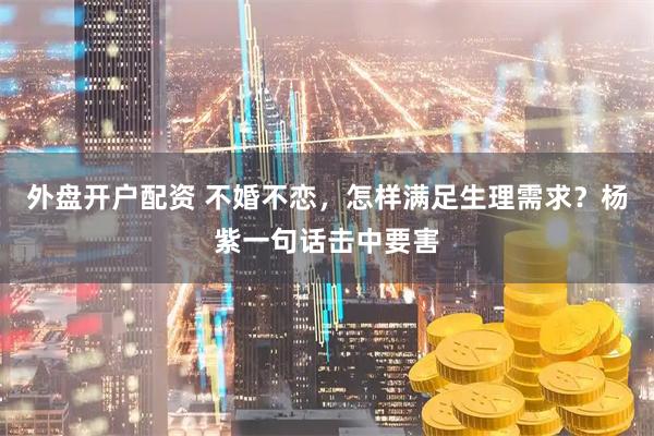 外盘开户配资 不婚不恋，怎样满足生理需求？杨紫一句话击中要害