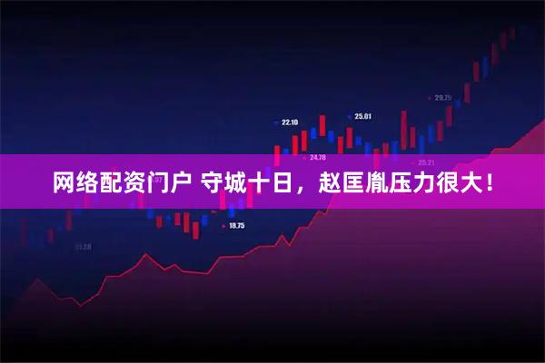 网络配资门户 守城十日，赵匡胤压力很大！