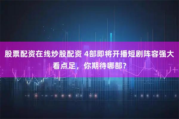 股票配资在线炒股配资 4部即将开播短剧阵容强大看点足，你期待哪部？