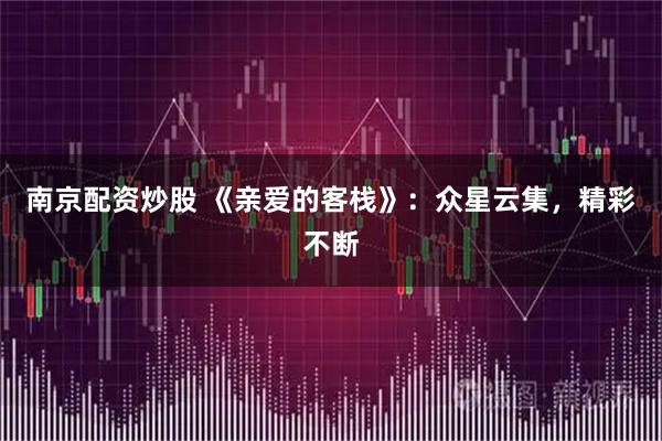 南京配资炒股 《亲爱的客栈》：众星云集，精彩不断