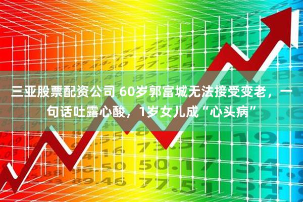 三亚股票配资公司 60岁郭富城无法接受变老，一句话吐露心酸，1岁女儿成“心头病”