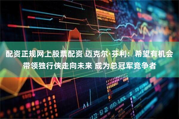 配资正规网上股票配资 迈克尔·芬利：希望有机会带领独行侠走向未来 成为总冠军竞争者