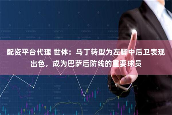 配资平台代理 世体：马丁转型为左脚中后卫表现出色，成为巴萨后防线的重要球员