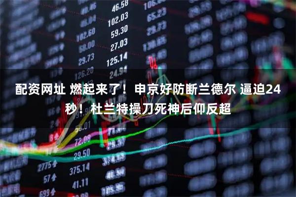 配资网址 燃起来了！申京好防断兰德尔 逼迫24秒！杜兰特操刀死神后仰反超