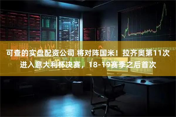 可查的实盘配资公司 将对阵国米！拉齐奥第11次进入意大利杯决赛，18-19赛季之后首次