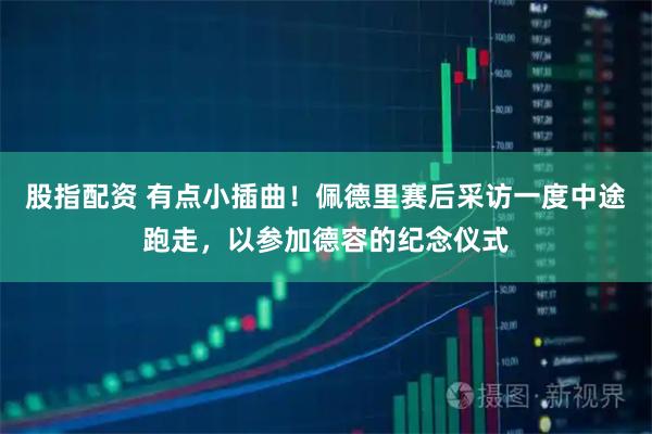 股指配资 有点小插曲！佩德里赛后采访一度中途跑走，以参加德容的纪念仪式