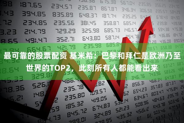最可靠的股票配资 基米希：巴黎和拜仁是欧洲乃至世界的TOP2，此刻所有人都能看出来