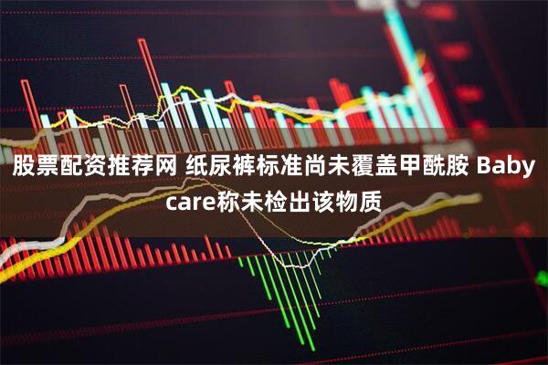股票配资推荐网 纸尿裤标准尚未覆盖甲酰胺 Babycare称未检出该物质