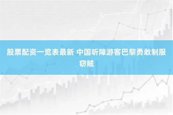 股票配资一览表最新 中国听障游客巴黎勇敢制服窃贼